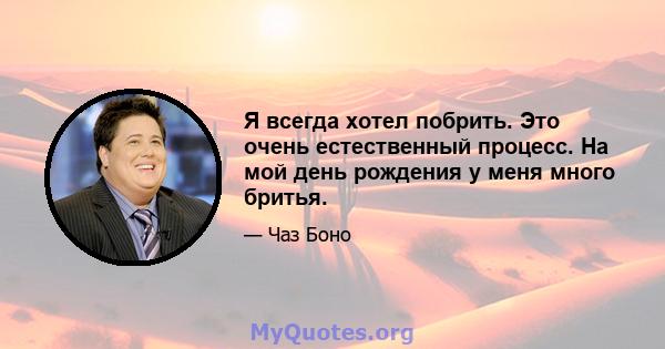 Я всегда хотел побрить. Это очень естественный процесс. На мой день рождения у меня много бритья.