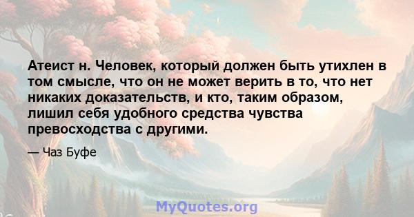 Атеист н. Человек, который должен быть утихлен в том смысле, что он не может верить в то, что нет никаких доказательств, и кто, таким образом, лишил себя удобного средства чувства превосходства с другими.