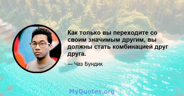 Как только вы переходите со своим значимым другим, вы должны стать комбинацией друг друга.