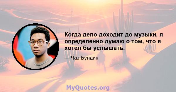 Когда дело доходит до музыки, я определенно думаю о том, что я хотел бы услышать.