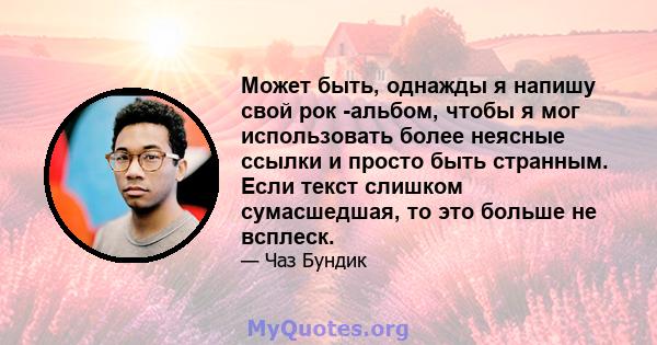 Может быть, однажды я напишу свой рок -альбом, чтобы я мог использовать более неясные ссылки и просто быть странным. Если текст слишком сумасшедшая, то это больше не всплеск.