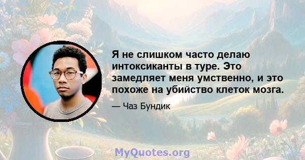 Я не слишком часто делаю интоксиканты в туре. Это замедляет меня умственно, и это похоже на убийство клеток мозга.