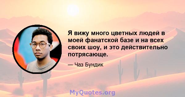 Я вижу много цветных людей в моей фанатской базе и на всех своих шоу, и это действительно потрясающе.