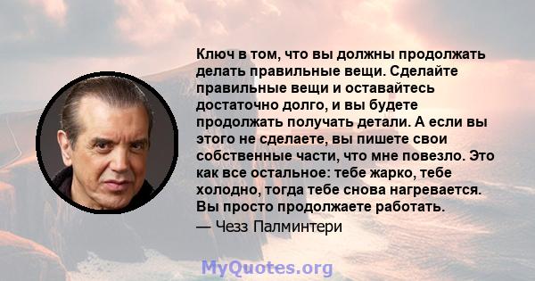 Ключ в том, что вы должны продолжать делать правильные вещи. Сделайте правильные вещи и оставайтесь достаточно долго, и вы будете продолжать получать детали. А если вы этого не сделаете, вы пишете свои собственные