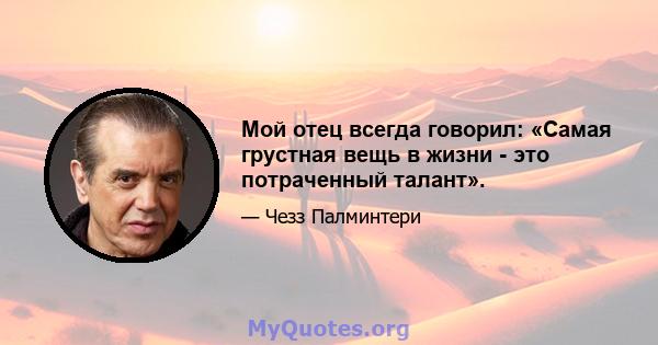 Мой отец всегда говорил: «Самая грустная вещь в жизни - это потраченный талант».