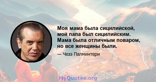 Моя мама была сицилийской, мой папа был сицилийским. Мама была отличным поваром, но все женщины были.