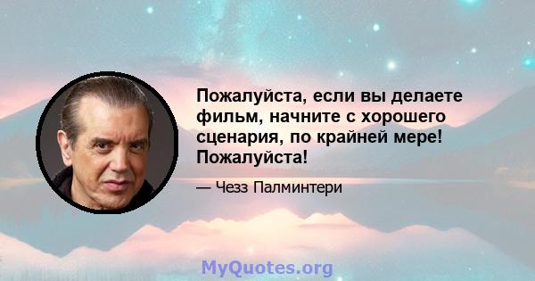 Пожалуйста, если вы делаете фильм, начните с хорошего сценария, по крайней мере! Пожалуйста!