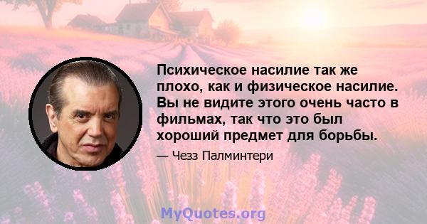 Психическое насилие так же плохо, как и физическое насилие. Вы не видите этого очень часто в фильмах, так что это был хороший предмет для борьбы.