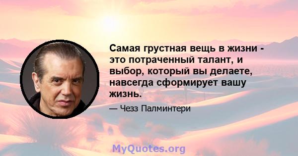 Самая грустная вещь в жизни - это потраченный талант, и выбор, который вы делаете, навсегда сформирует вашу жизнь.