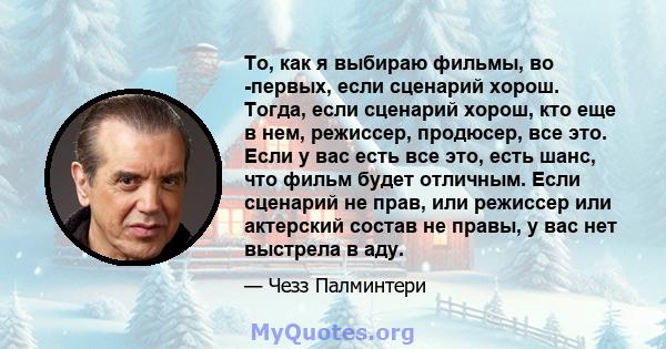 То, как я выбираю фильмы, во -первых, если сценарий хорош. Тогда, если сценарий хорош, кто еще в нем, режиссер, продюсер, все это. Если у вас есть все это, есть шанс, что фильм будет отличным. Если сценарий не прав, или 