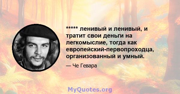 ***** ленивый и ленивый, и тратит свои деньги на легкомыслие, тогда как европейский-первопроходца, организованный и умный.