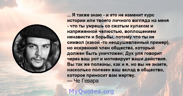 ... Я также знаю - и это не изменит курс истории или твоего личного взгляда на меня - что ты умрешь со сжатым кулаком и напряженной челюстью, воплощением ненависти и борьбы, потому что ты не символ (какой -то