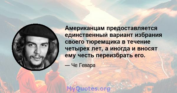 Американцам предоставляется единственный вариант избрания своего тюремщика в течение четырех лет, а иногда и вносят ему честь переизбрать его.