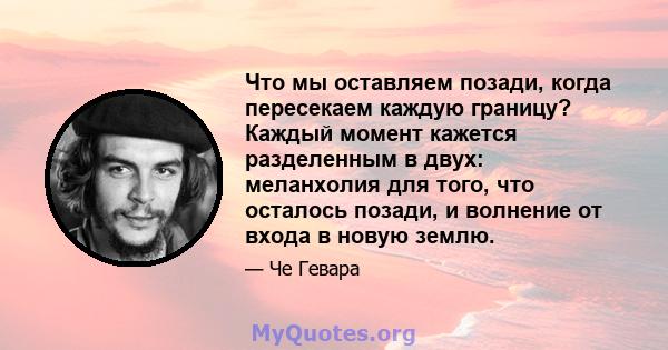 Что мы оставляем позади, когда пересекаем каждую границу? Каждый момент кажется разделенным в двух: меланхолия для того, что осталось позади, и волнение от входа в новую землю.