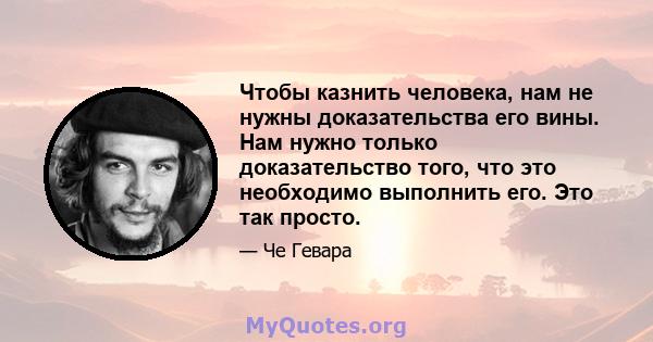 Чтобы казнить человека, нам не нужны доказательства его вины. Нам нужно только доказательство того, что это необходимо выполнить его. Это так просто.