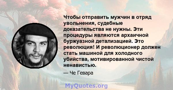 Чтобы отправить мужчин в отряд увольнения, судебные доказательства не нужны. Эти процедуры являются архаичной буржуазной детализацией. Это революция! И революционер должен стать машиной для холодного убийства,