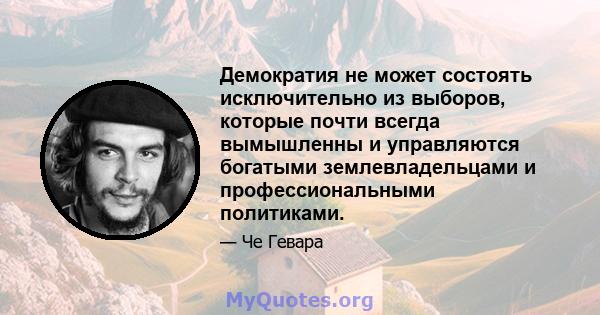 Демократия не может состоять исключительно из выборов, которые почти всегда вымышленны и управляются богатыми землевладельцами и профессиональными политиками.