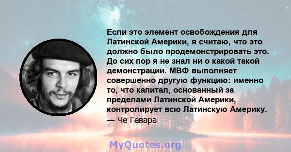 Если это элемент освобождения для Латинской Америки, я считаю, что это должно было продемонстрировать это. До сих пор я не знал ни о какой такой демонстрации. МВФ выполняет совершенно другую функцию: именно то, что