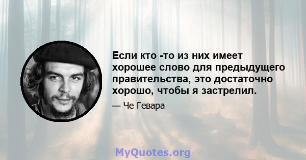 Если кто -то из них имеет хорошее слово для предыдущего правительства, это достаточно хорошо, чтобы я застрелил.