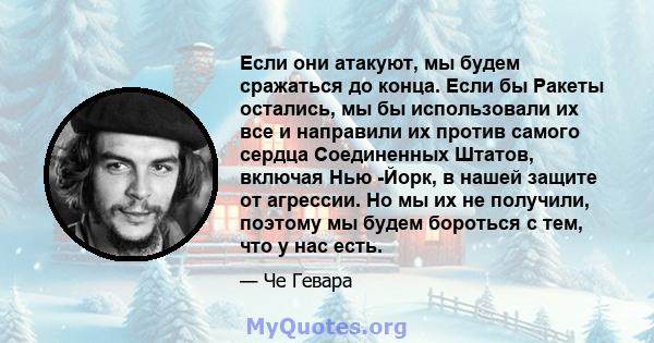 Если они атакуют, мы будем сражаться до конца. Если бы Ракеты остались, мы бы использовали их все и направили их против самого сердца Соединенных Штатов, включая Нью -Йорк, в нашей защите от агрессии. Но мы их не