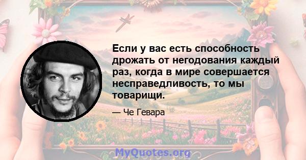 Если у вас есть способность дрожать от негодования каждый раз, когда в мире совершается несправедливость, то мы товарищи.