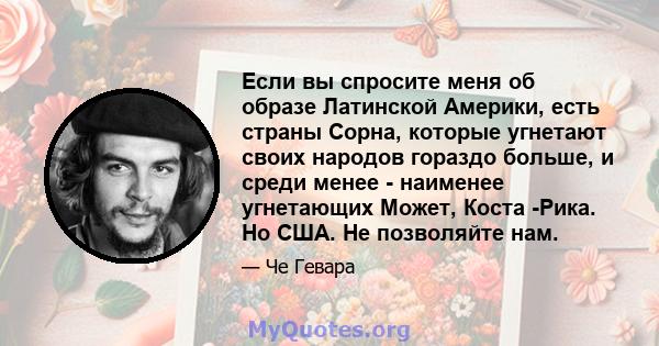 Если вы спросите меня об образе Латинской Америки, есть страны Сорна, которые угнетают своих народов гораздо больше, и среди менее - наименее угнетающих Может, Коста -Рика. Но США. Не позволяйте нам.