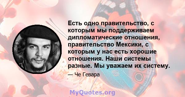 Есть одно правительство, с которым мы поддерживаем дипломатические отношения, правительство Мексики, с которым у нас есть хорошие отношения. Наши системы разные. Мы уважаем их систему.