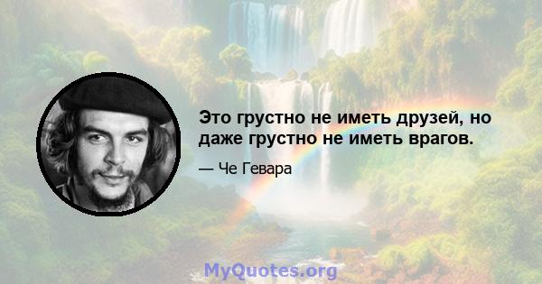 Это грустно не иметь друзей, но даже грустно не иметь врагов.