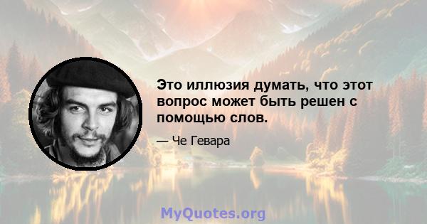 Это иллюзия думать, что этот вопрос может быть решен с помощью слов.