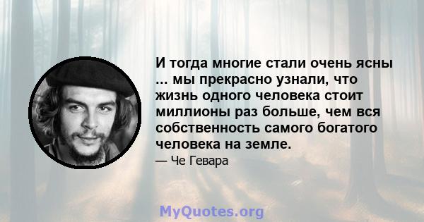 И тогда многие стали очень ясны ... мы прекрасно узнали, что жизнь одного человека стоит миллионы раз больше, чем вся собственность самого богатого человека на земле.