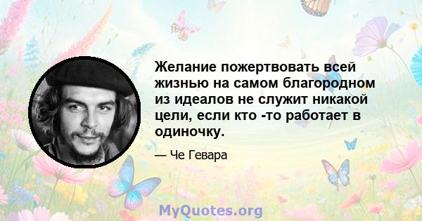 Желание пожертвовать всей жизнью на самом благородном из идеалов не служит никакой цели, если кто -то работает в одиночку.