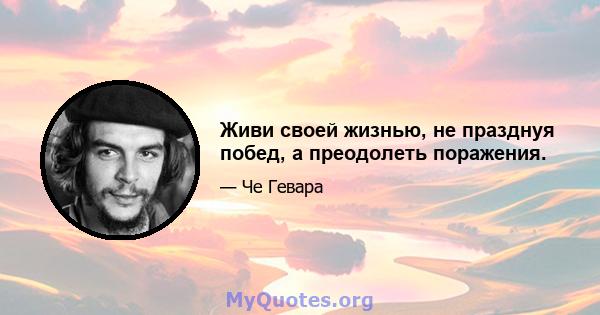 Живи своей жизнью, не празднуя побед, а преодолеть поражения.