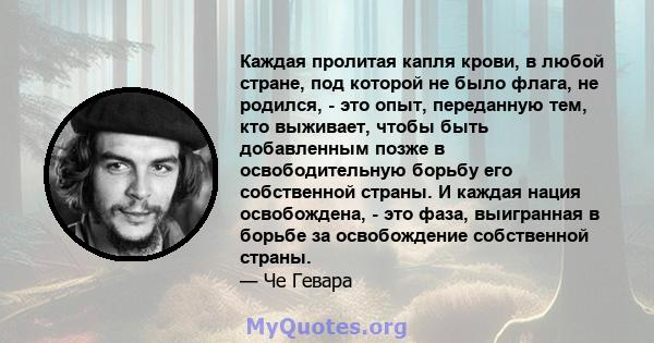 Каждая пролитая капля крови, в любой стране, под которой не было флага, не родился, - это опыт, переданную тем, кто выживает, чтобы быть добавленным позже в освободительную борьбу его собственной страны. И каждая нация