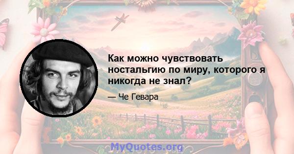 Как можно чувствовать ностальгию по миру, которого я никогда не знал?