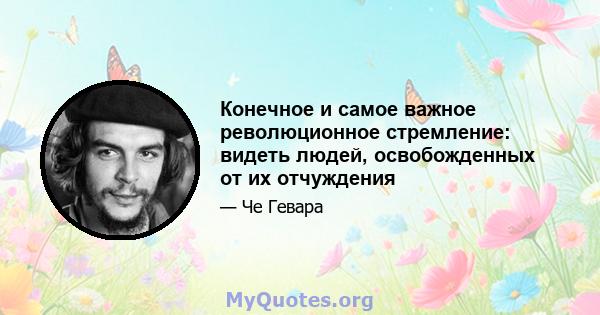 Конечное и самое важное революционное стремление: видеть людей, освобожденных от их отчуждения