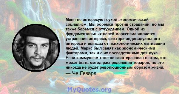 Меня не интересуют сухой экономический социализм. Мы боремся против страданий, но мы также боремся с отчуждением. Одной из фундаментальных целей марксизма является устранение интереса, фактора индивидуального интереса и 