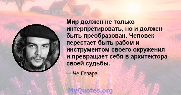 Мир должен не только интерпретировать, но и должен быть преобразован. Человек перестает быть рабом и инструментом своего окружения и превращает себя в архитектора своей судьбы.