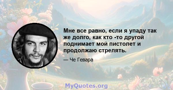 Мне все равно, если я упаду так же долго, как кто -то другой поднимает мой пистолет и продолжаю стрелять.