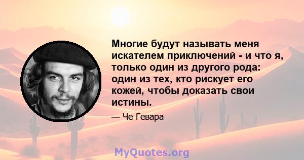 Многие будут называть меня искателем приключений - и что я, только один из другого рода: один из тех, кто рискует его кожей, чтобы доказать свои истины.