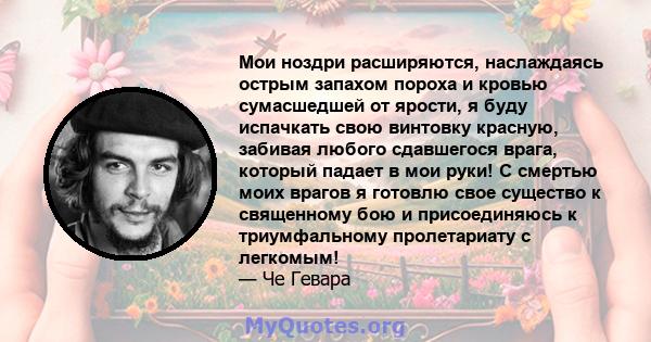 Мои ноздри расширяются, наслаждаясь острым запахом пороха и кровью сумасшедшей от ярости, я буду испачкать свою винтовку красную, забивая любого сдавшегося врага, который падает в мои руки! С смертью моих врагов я