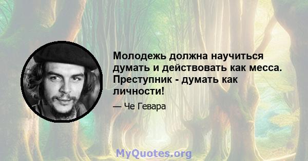 Молодежь должна научиться думать и действовать как месса. Преступник - думать как личности!