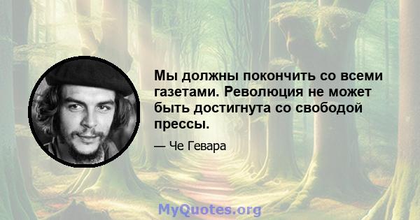 Мы должны покончить со всеми газетами. Революция не может быть достигнута со свободой прессы.