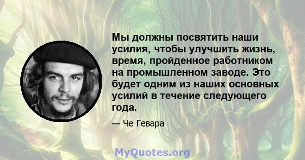 Мы должны посвятить наши усилия, чтобы улучшить жизнь, время, пройденное работником на промышленном заводе. Это будет одним из наших основных усилий в течение следующего года.