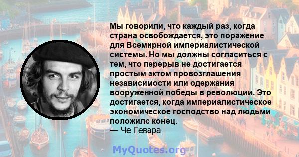 Мы говорили, что каждый раз, когда страна освобождается, это поражение для Всемирной империалистической системы. Но мы должны согласиться с тем, что перерыв не достигается простым актом провозглашения независимости или