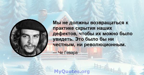 Мы не должны возвращаться к практике скрытия наших дефектов, чтобы их можно было увидеть. Это было бы ни честным, ни революционным.