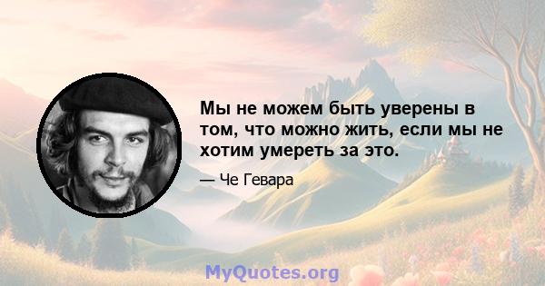 Мы не можем быть уверены в том, что можно жить, если мы не хотим умереть за это.