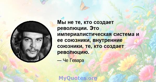 Мы не те, кто создает революции. Это империалистическая система и ее союзники, внутренние союзники, те, кто создает революцию.