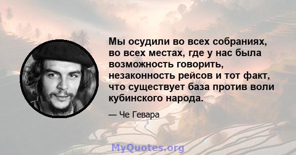 Мы осудили во всех собраниях, во всех местах, где у нас была возможность говорить, незаконность рейсов и тот факт, что существует база против воли кубинского народа.