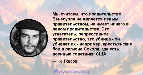 Мы считаем, что правительство Венесуэля не является левым правительством, не имеет ничего в левом правительстве. Это угнетатель, репрессивное правительство, это убийца - он убивает их - например, крестьянские бои в