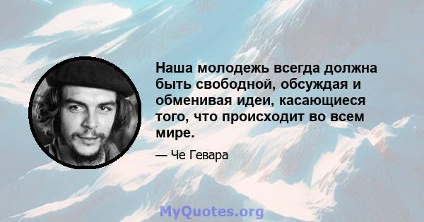 Наша молодежь всегда должна быть свободной, обсуждая и обменивая идеи, касающиеся того, что происходит во всем мире.